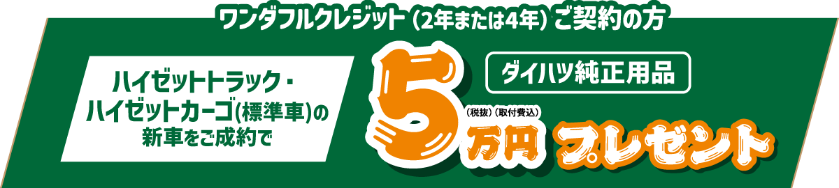 ワンダフルクレジット(2年または4年)ご契約の方、ハイゼットトラック・ハイゼットカーゴ(標準車)の新車をご成約で、ダイハツ純正用品5万円(税抜・取付費込) プレゼント!